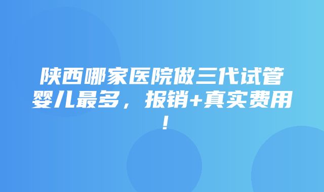 陕西哪家医院做三代试管婴儿最多，报销+真实费用！