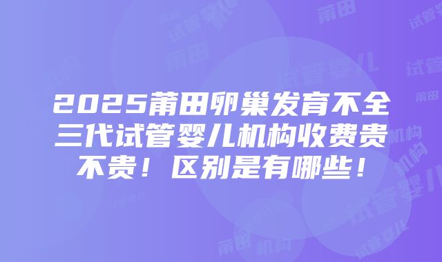 2025莆田卵巢发育不全三代试管婴儿机构收费贵不贵！区别是有哪些！