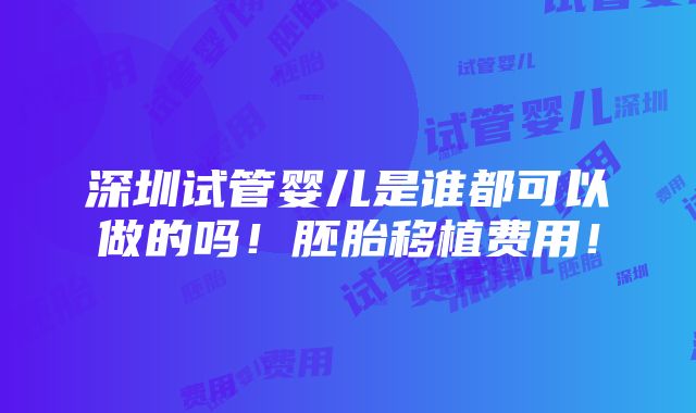 深圳试管婴儿是谁都可以做的吗！胚胎移植费用！