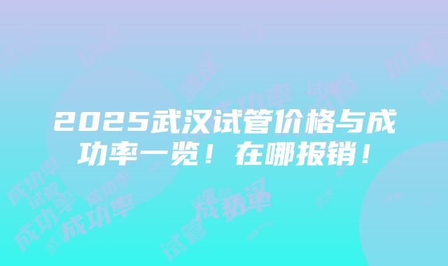 2025武汉试管价格与成功率一览！在哪报销！