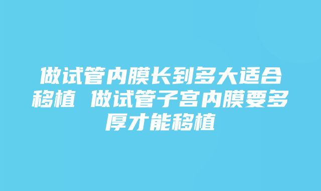 做试管内膜长到多大适合移植 做试管子宫内膜要多厚才能移植