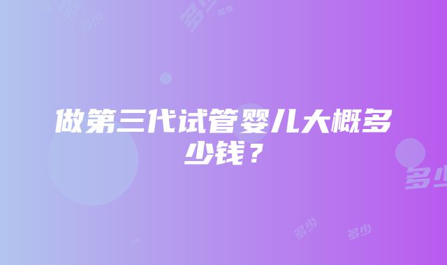 做第三代试管婴儿大概多少钱？