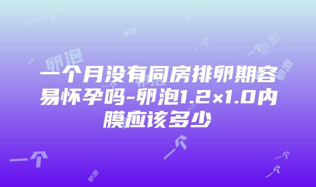 一个月没有同房排卵期容易怀孕吗-卵泡1.2×1.0内膜应该多少