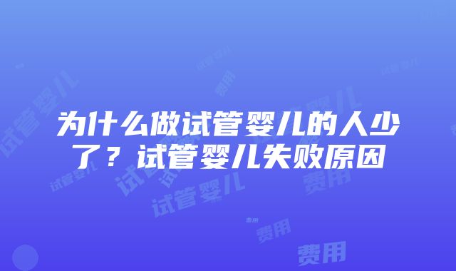 为什么做试管婴儿的人少了？试管婴儿失败原因