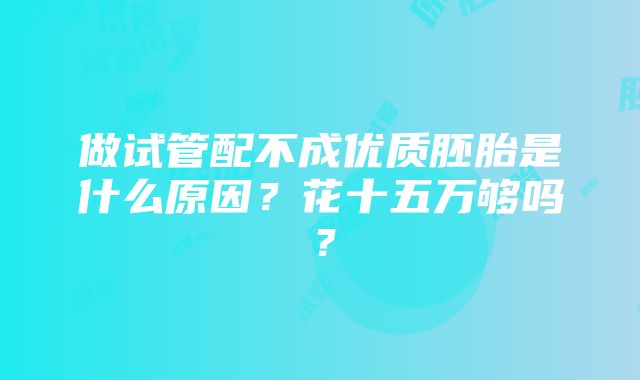 做试管配不成优质胚胎是什么原因？花十五万够吗？