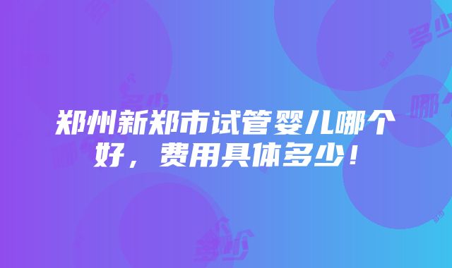 郑州新郑市试管婴儿哪个好，费用具体多少！