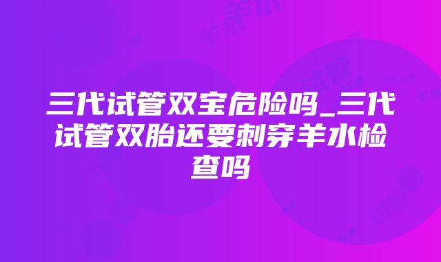 三代试管双宝危险吗_三代试管双胎还要刺穿羊水检查吗