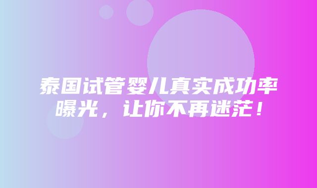 泰国试管婴儿真实成功率曝光，让你不再迷茫！