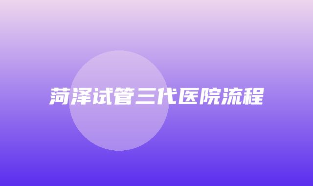 菏泽试管三代医院流程