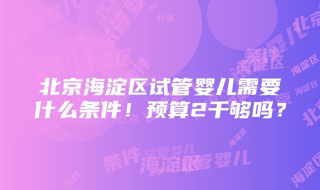 北京海淀区试管婴儿需要什么条件！预算2千够吗？