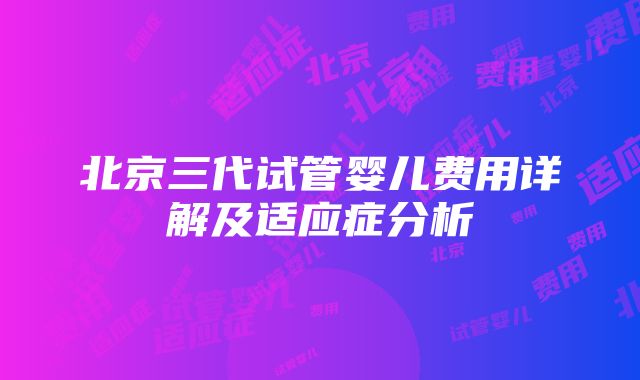 北京三代试管婴儿费用详解及适应症分析