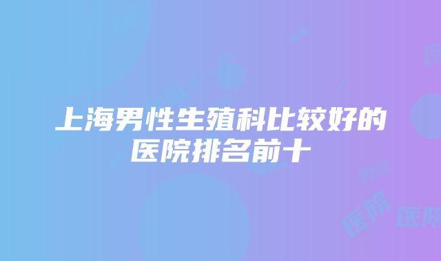 上海男性生殖科比较好的医院排名前十