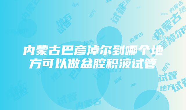 内蒙古巴彦淖尔到哪个地方可以做盆腔积液试管