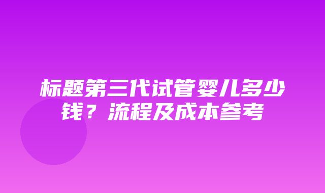 标题第三代试管婴儿多少钱？流程及成本参考