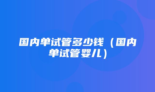 国内单试管多少钱（国内单试管婴儿）