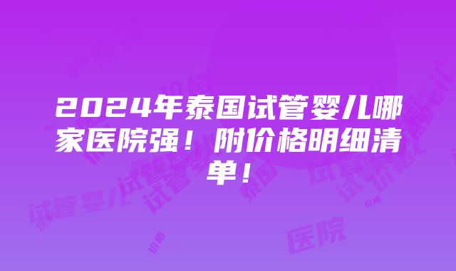 2024年泰国试管婴儿哪家医院强！附价格明细清单！