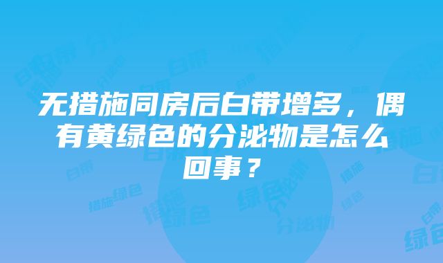 无措施同房后白带增多，偶有黄绿色的分泌物是怎么回事？