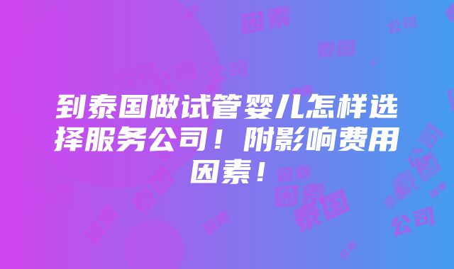 到泰国做试管婴儿怎样选择服务公司！附影响费用因素！