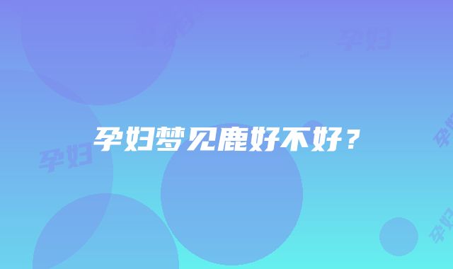 孕妇梦见鹿好不好？