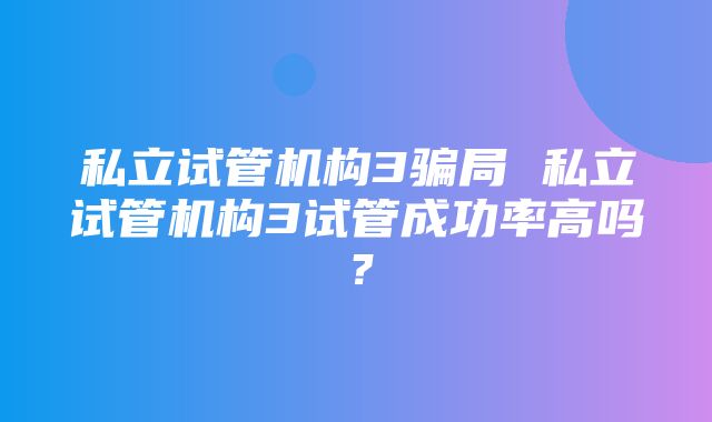 私立试管机构3骗局 私立试管机构3试管成功率高吗？