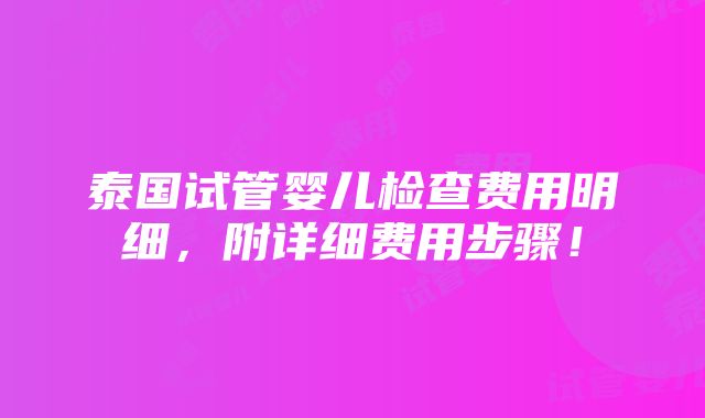 泰国试管婴儿检查费用明细，附详细费用步骤！