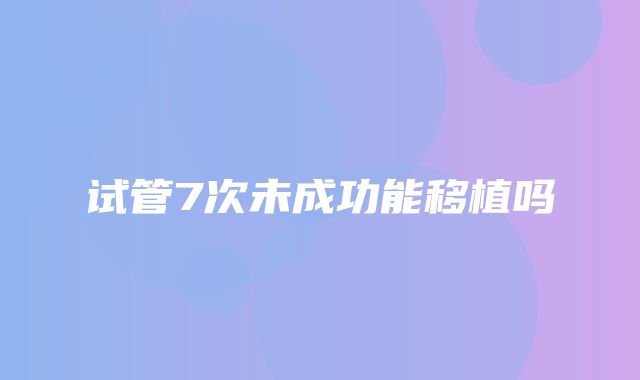 试管7次未成功能移植吗