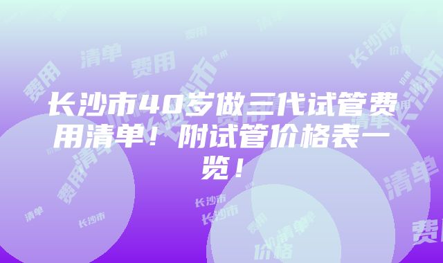 长沙市40岁做三代试管费用清单！附试管价格表一览！