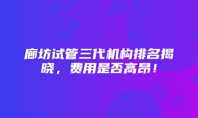 廊坊试管三代机构排名揭晓，费用是否高昂！