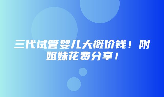 三代试管婴儿大概价钱！附姐妹花费分享！