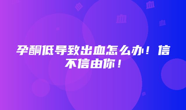 孕酮低导致出血怎么办！信不信由你！