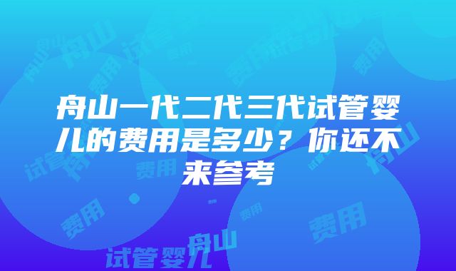 舟山一代二代三代试管婴儿的费用是多少？你还不来参考