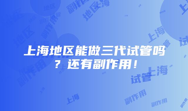 上海地区能做三代试管吗？还有副作用！