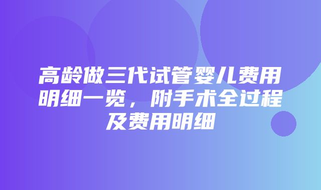 高龄做三代试管婴儿费用明细一览，附手术全过程及费用明细