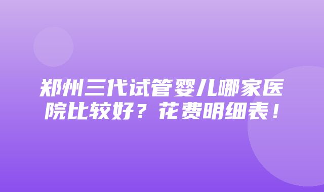 郑州三代试管婴儿哪家医院比较好？花费明细表！