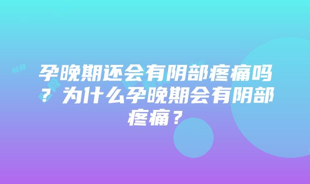 孕晚期还会有阴部疼痛吗？为什么孕晚期会有阴部疼痛？