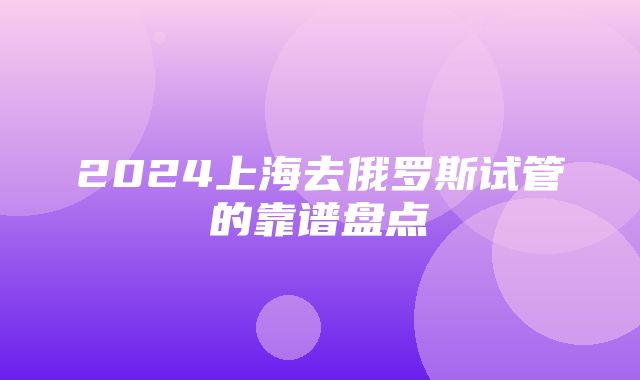 2024上海去俄罗斯试管的靠谱盘点