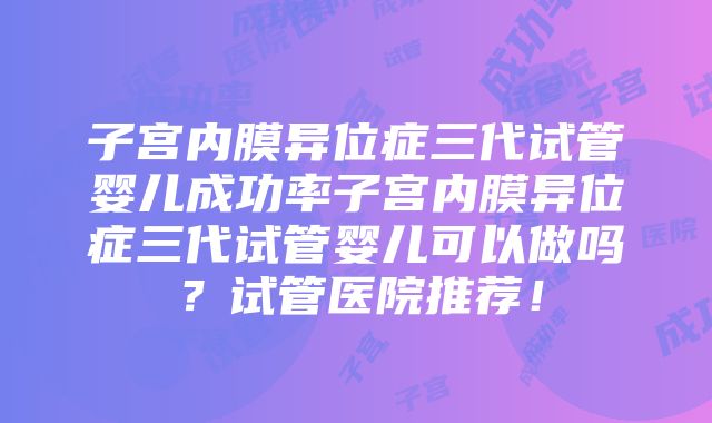 子宫内膜异位症三代试管婴儿成功率子宫内膜异位症三代试管婴儿可以做吗？试管医院推荐！