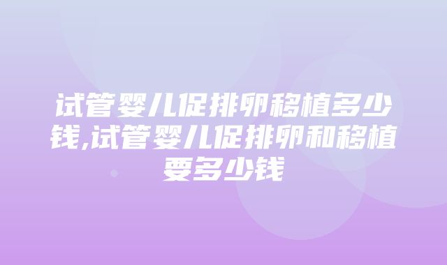 试管婴儿促排卵移植多少钱,试管婴儿促排卵和移植要多少钱