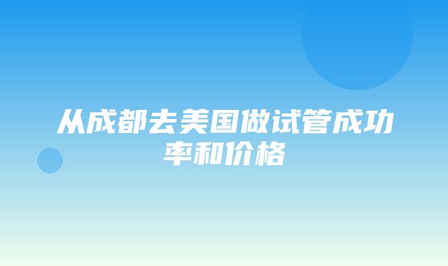 从成都去美国做试管成功率和价格