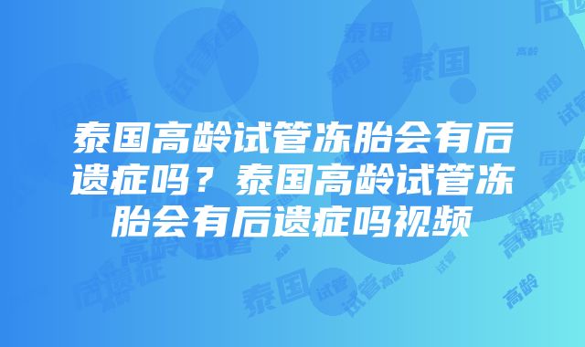 泰国高龄试管冻胎会有后遗症吗？泰国高龄试管冻胎会有后遗症吗视频