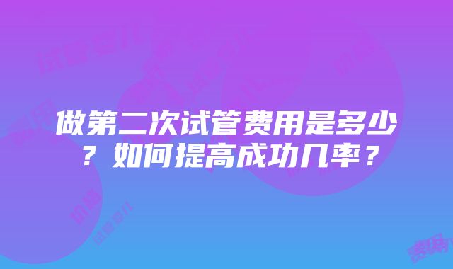 做第二次试管费用是多少？如何提高成功几率？