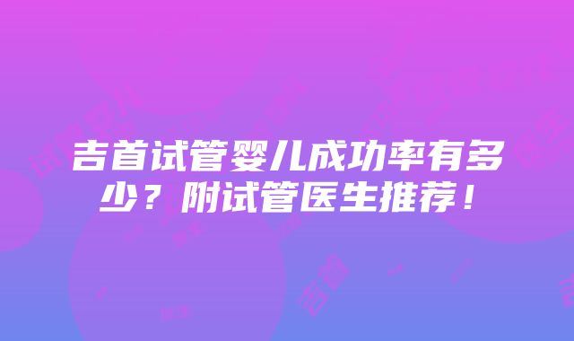 吉首试管婴儿成功率有多少？附试管医生推荐！