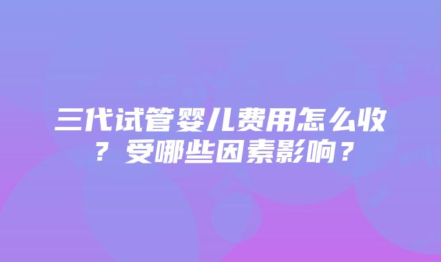 三代试管婴儿费用怎么收？受哪些因素影响？