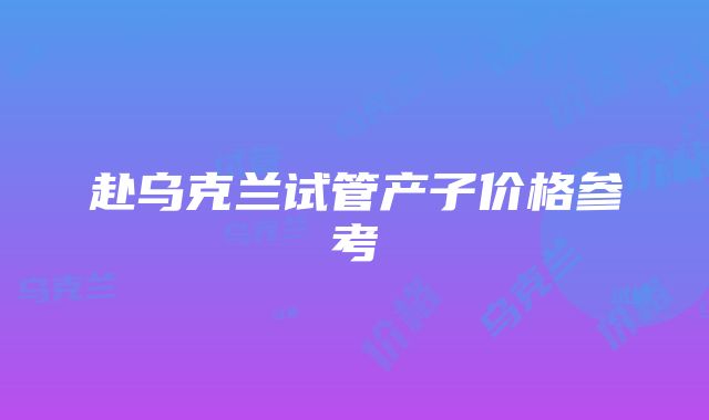 赴乌克兰试管产子价格参考