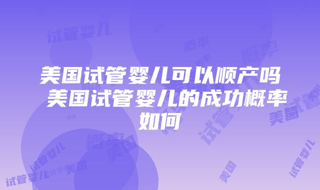 美国试管婴儿可以顺产吗 美国试管婴儿的成功概率如何