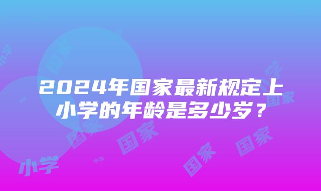 2024年国家最新规定上小学的年龄是多少岁？