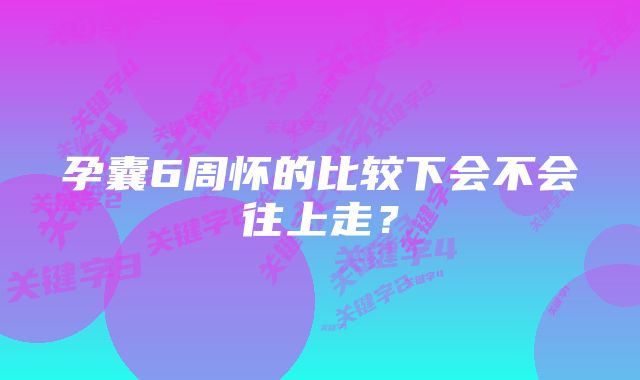 孕囊6周怀的比较下会不会往上走？