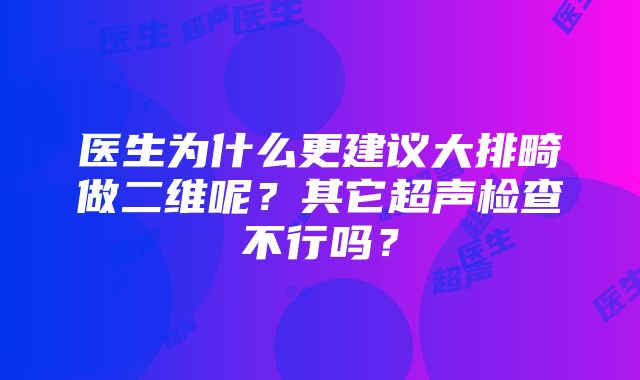 医生为什么更建议大排畸做二维呢？其它超声检查不行吗？