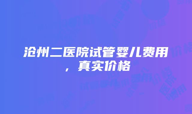 沧州二医院试管婴儿费用，真实价格