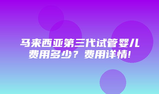 马来西亚第三代试管婴儿费用多少？费用详情!